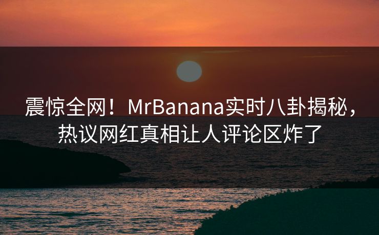 震惊全网！MrBanana实时八卦揭秘，热议网红真相让人评论区炸了