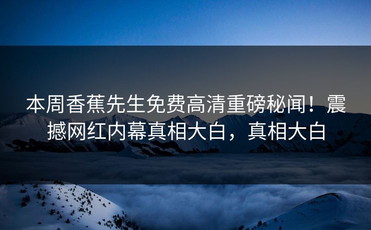 本周香蕉先生免费高清重磅秘闻！震撼网红内幕真相大白，真相大白