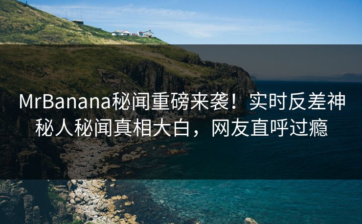 MrBanana秘闻重磅来袭！实时反差神秘人秘闻真相大白，网友直呼过瘾