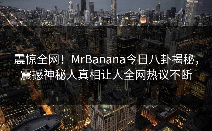 震惊全网！MrBanana今日八卦揭秘，震撼神秘人真相让人全网热议不断