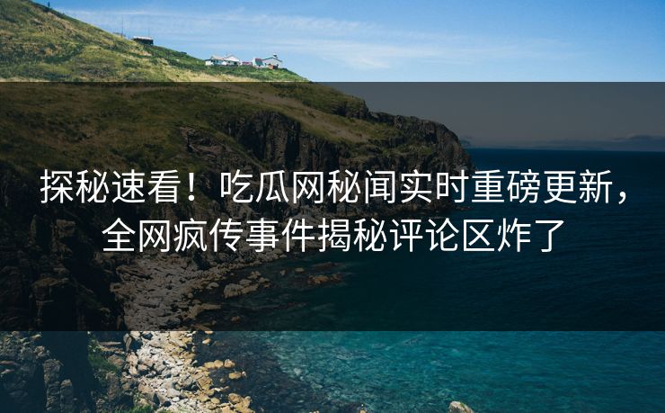探秘速看！吃瓜网秘闻实时重磅更新，全网疯传事件揭秘评论区炸了