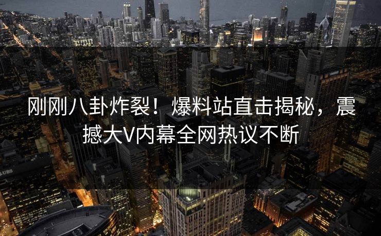 刚刚八卦炸裂！爆料站直击揭秘，震撼大V内幕全网热议不断