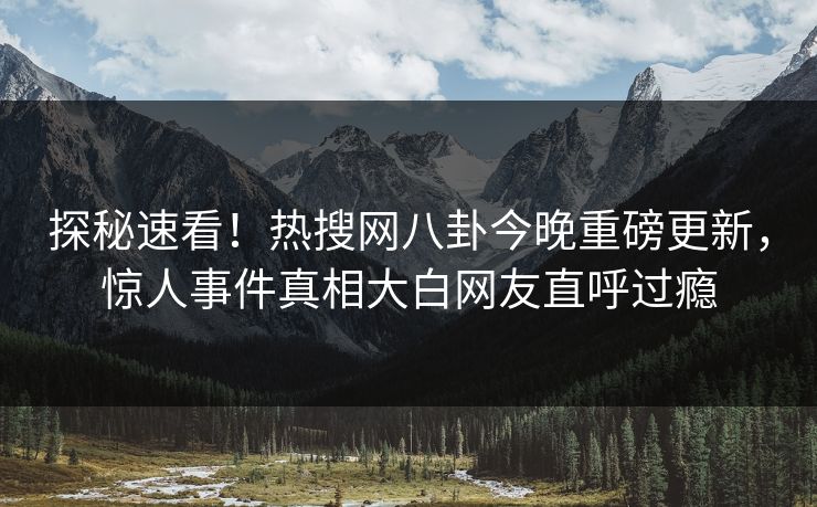 探秘速看！热搜网八卦今晚重磅更新，惊人事件真相大白网友直呼过瘾  第1张