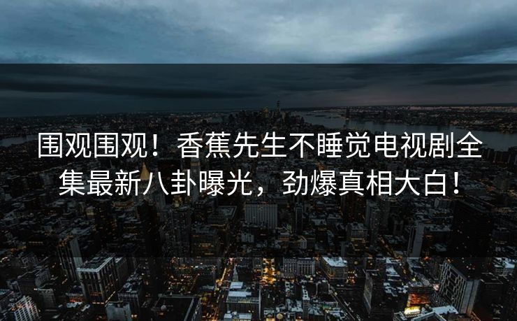围观围观！香蕉先生不睡觉电视剧全集最新八卦曝光，劲爆真相大白！