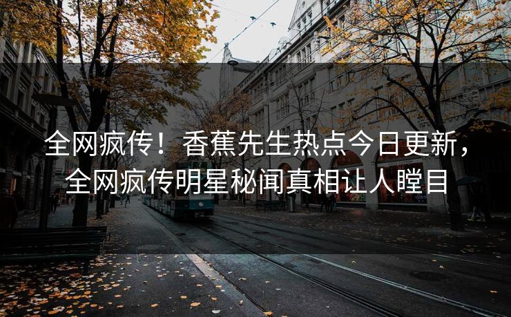 全网疯传！香蕉先生热点今日更新，全网疯传明星秘闻真相让人瞠目