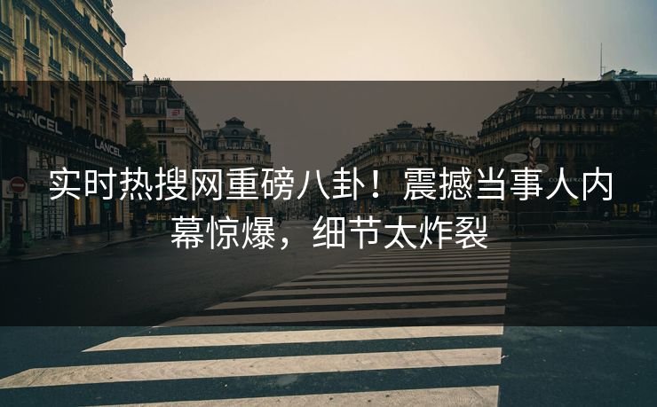 实时热搜网重磅八卦！震撼当事人内幕惊爆，细节太炸裂