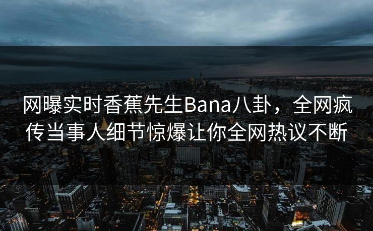 网曝实时香蕉先生Bana八卦，全网疯传当事人细节惊爆让你全网热议不断  第1张