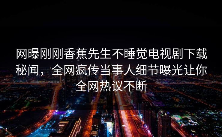 网曝刚刚香蕉先生不睡觉电视剧下载秘闻，全网疯传当事人细节曝光让你全网热议不断
