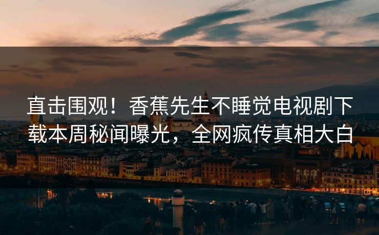直击围观！香蕉先生不睡觉电视剧下载本周秘闻曝光，全网疯传真相大白  第1张