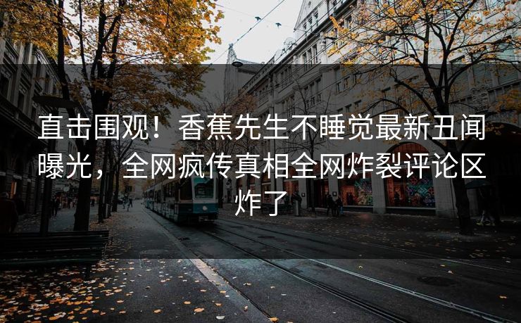 直击围观！香蕉先生不睡觉最新丑闻曝光，全网疯传真相全网炸裂评论区炸了  第1张