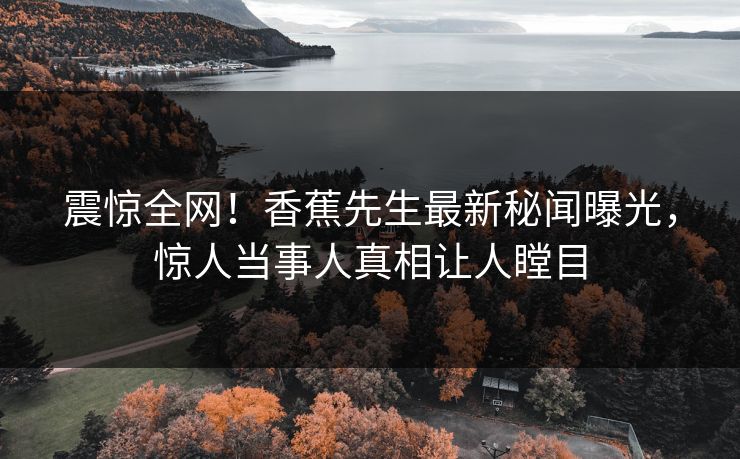 震惊全网！香蕉先生最新秘闻曝光，惊人当事人真相让人瞠目  第1张