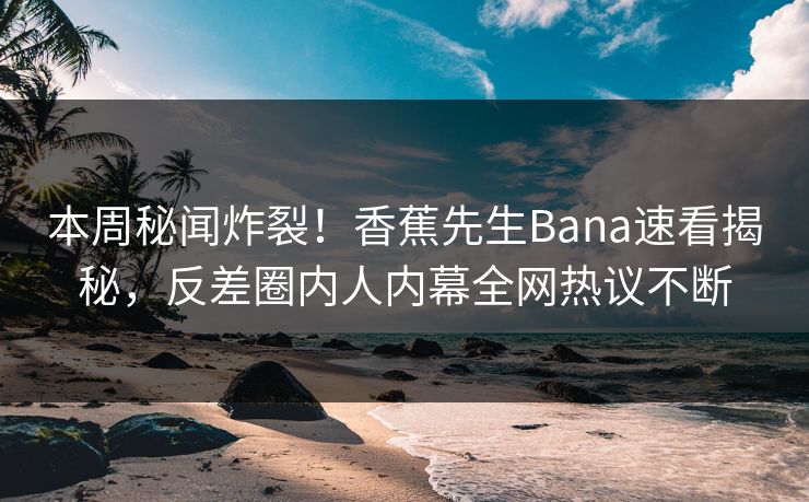 本周秘闻炸裂！香蕉先生Bana速看揭秘，反差圈内人内幕全网热议不断  第1张