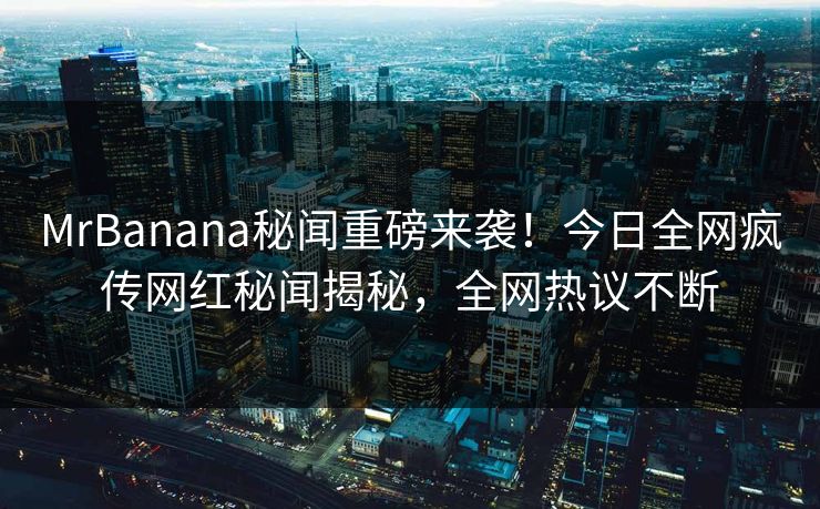 MrBanana秘闻重磅来袭！今日全网疯传网红秘闻揭秘，全网热议不断  第1张