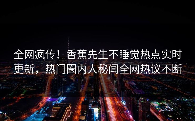 全网疯传！香蕉先生不睡觉热点实时更新，热门圈内人秘闻全网热议不断  第1张