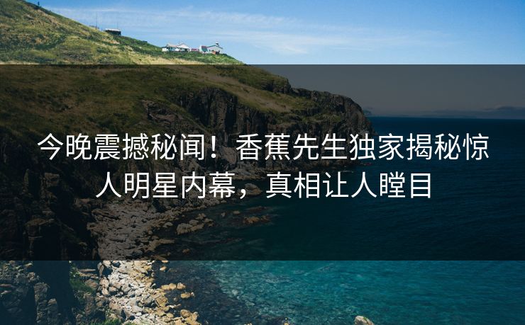 今晚震撼秘闻！香蕉先生独家揭秘惊人明星内幕，真相让人瞠目