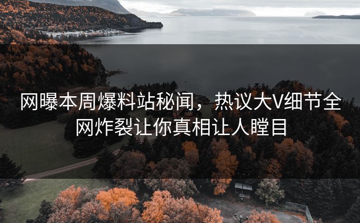 网曝本周爆料站秘闻，热议大V细节全网炸裂让你真相让人瞠目  第1张