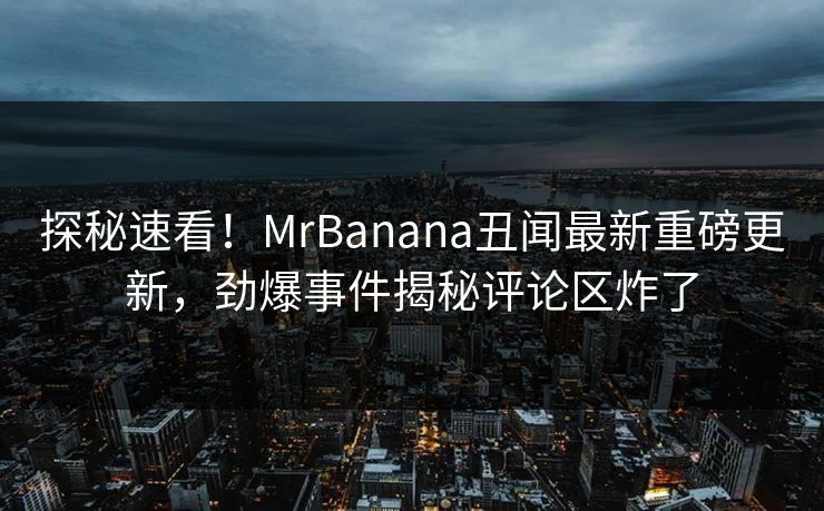 探秘速看！MrBanana丑闻最新重磅更新，劲爆事件揭秘评论区炸了  第1张