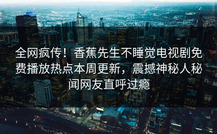 全网疯传！香蕉先生不睡觉电视剧免费播放热点本周更新，震撼神秘人秘闻网友直呼过瘾