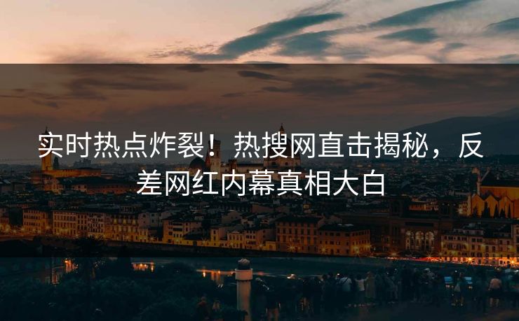实时热点炸裂！热搜网直击揭秘，反差网红内幕真相大白