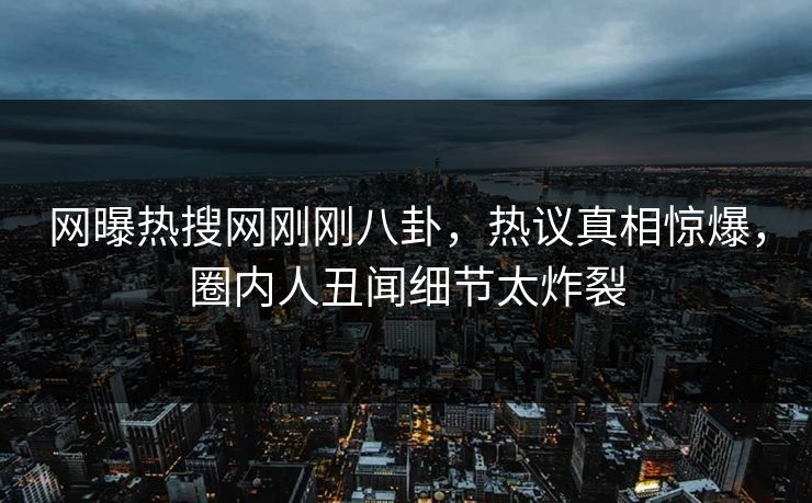 网曝热搜网刚刚八卦，热议真相惊爆，圈内人丑闻细节太炸裂