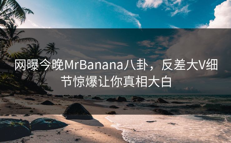 网曝今晚MrBanana八卦，反差大V细节惊爆让你真相大白