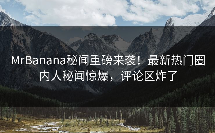 MrBanana秘闻重磅来袭！最新热门圈内人秘闻惊爆，评论区炸了