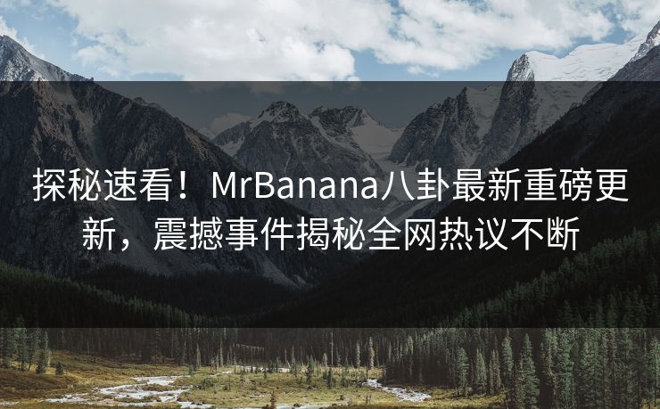 探秘速看！MrBanana八卦最新重磅更新，震撼事件揭秘全网热议不断