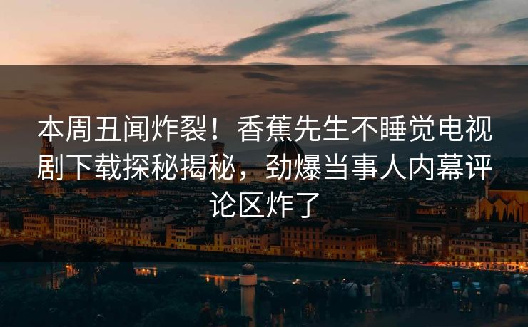 本周丑闻炸裂！香蕉先生不睡觉电视剧下载探秘揭秘，劲爆当事人内幕评论区炸了
