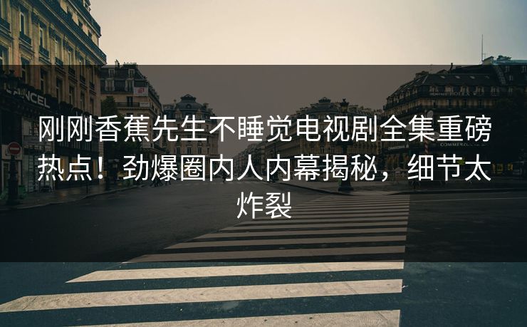 刚刚香蕉先生不睡觉电视剧全集重磅热点！劲爆圈内人内幕揭秘，细节太炸裂