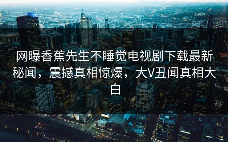 网曝香蕉先生不睡觉电视剧下载最新秘闻，震撼真相惊爆，大V丑闻真相大白  第1张