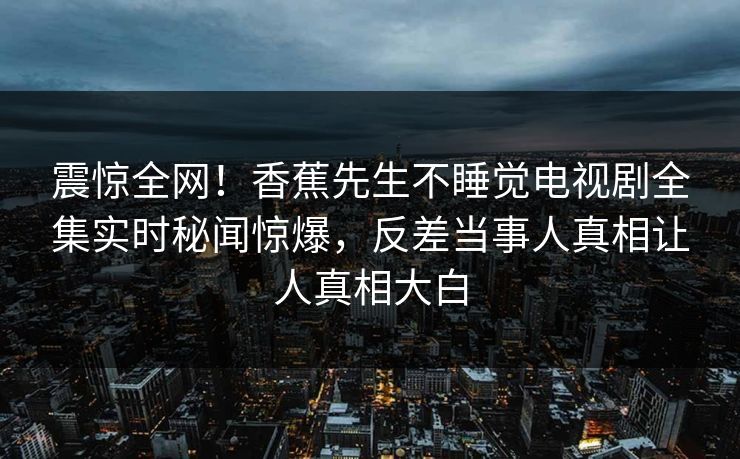 震惊全网！香蕉先生不睡觉电视剧全集实时秘闻惊爆，反差当事人真相让人真相大白  第1张