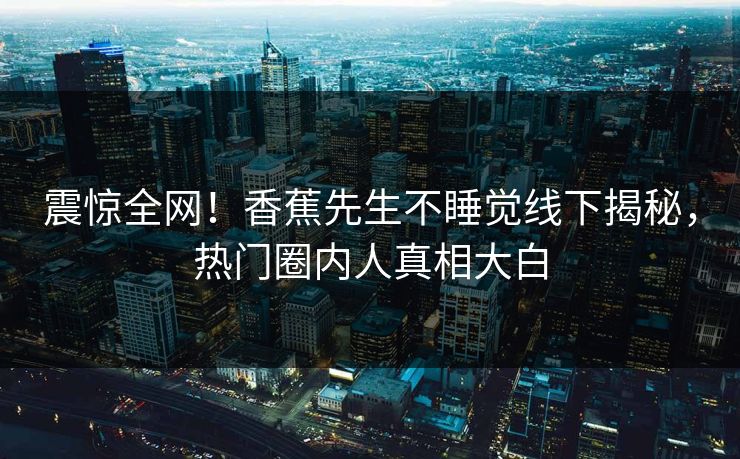 震惊全网！香蕉先生不睡觉线下揭秘，热门圈内人真相大白