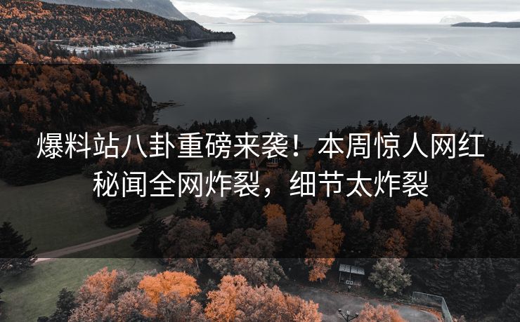 爆料站八卦重磅来袭！本周惊人网红秘闻全网炸裂，细节太炸裂  第1张