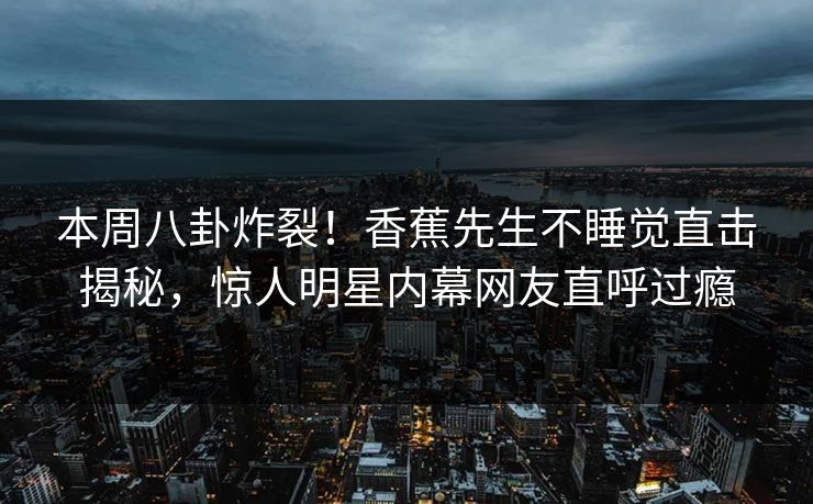 本周八卦炸裂！香蕉先生不睡觉直击揭秘，惊人明星内幕网友直呼过瘾  第1张