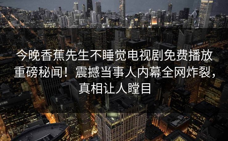 今晚香蕉先生不睡觉电视剧免费播放重磅秘闻！震撼当事人内幕全网炸裂，真相让人瞠目  第1张