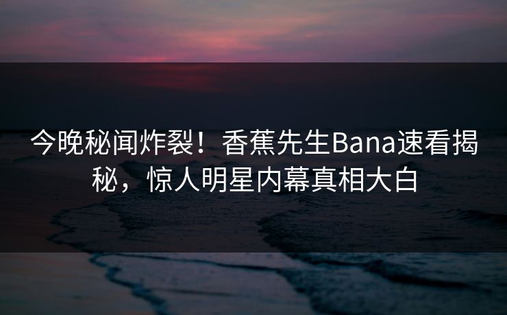 今晚秘闻炸裂！香蕉先生Bana速看揭秘，惊人明星内幕真相大白  第1张