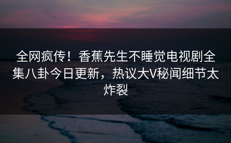 全网疯传！香蕉先生不睡觉电视剧全集八卦今日更新，热议大V秘闻细节太炸裂  第1张