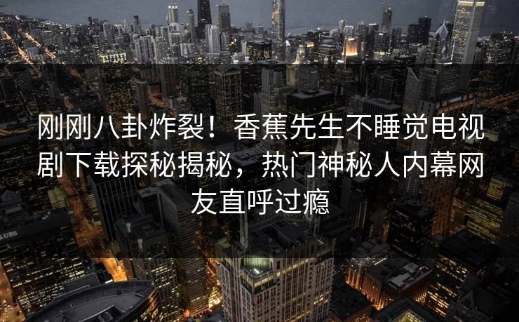 刚刚八卦炸裂！香蕉先生不睡觉电视剧下载探秘揭秘，热门神秘人内幕网友直呼过瘾