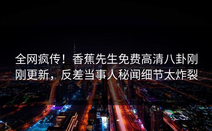 全网疯传！香蕉先生免费高清八卦刚刚更新，反差当事人秘闻细节太炸裂  第1张