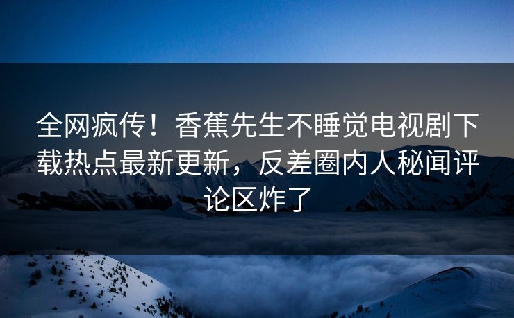 全网疯传！香蕉先生不睡觉电视剧下载热点最新更新，反差圈内人秘闻评论区炸了