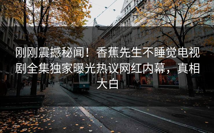 刚刚震撼秘闻！香蕉先生不睡觉电视剧全集独家曝光热议网红内幕，真相大白