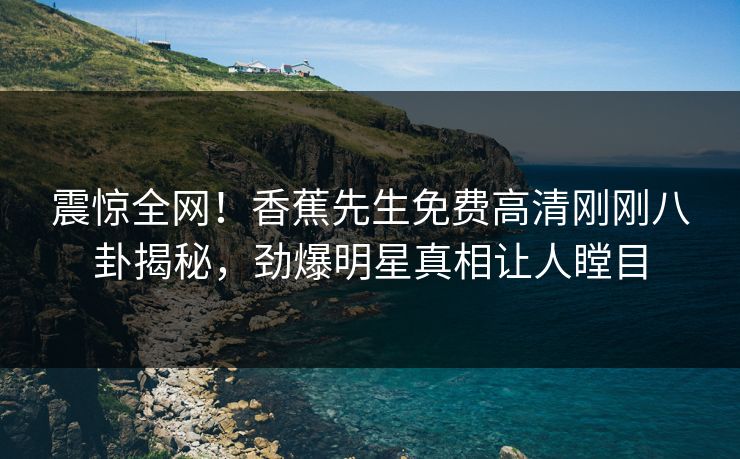 震惊全网！香蕉先生免费高清刚刚八卦揭秘，劲爆明星真相让人瞠目