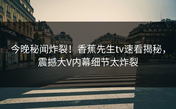 今晚秘闻炸裂！香蕉先生tv速看揭秘，震撼大V内幕细节太炸裂  第1张