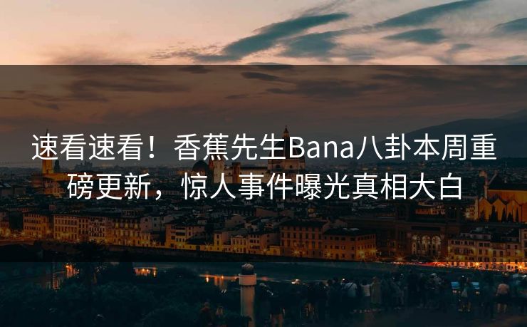 速看速看！香蕉先生Bana八卦本周重磅更新，惊人事件曝光真相大白  第1张