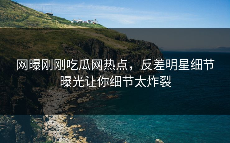网曝刚刚吃瓜网热点，反差明星细节曝光让你细节太炸裂  第1张