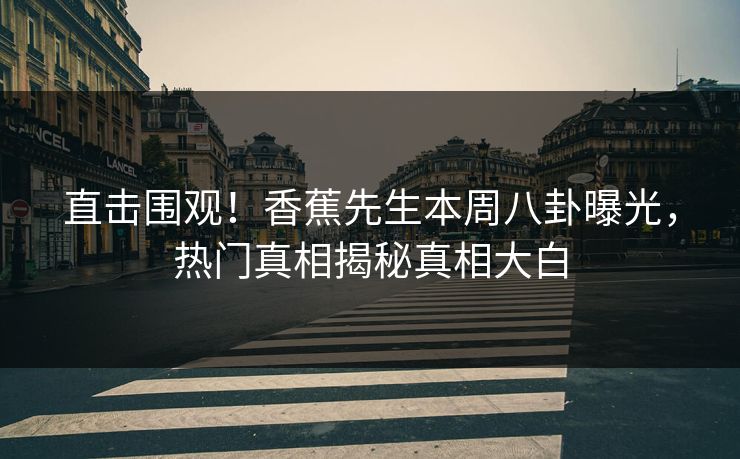 直击围观！香蕉先生本周八卦曝光，热门真相揭秘真相大白  第1张