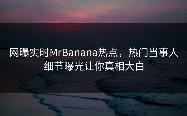 网曝实时MrBanana热点，热门当事人细节曝光让你真相大白