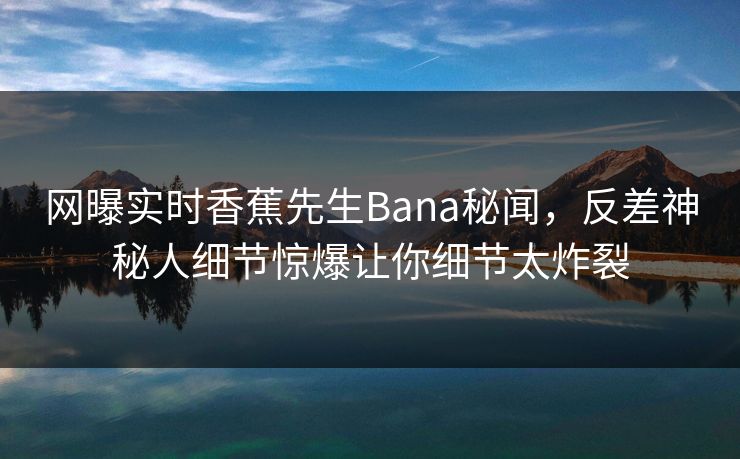网曝实时香蕉先生Bana秘闻，反差神秘人细节惊爆让你细节太炸裂