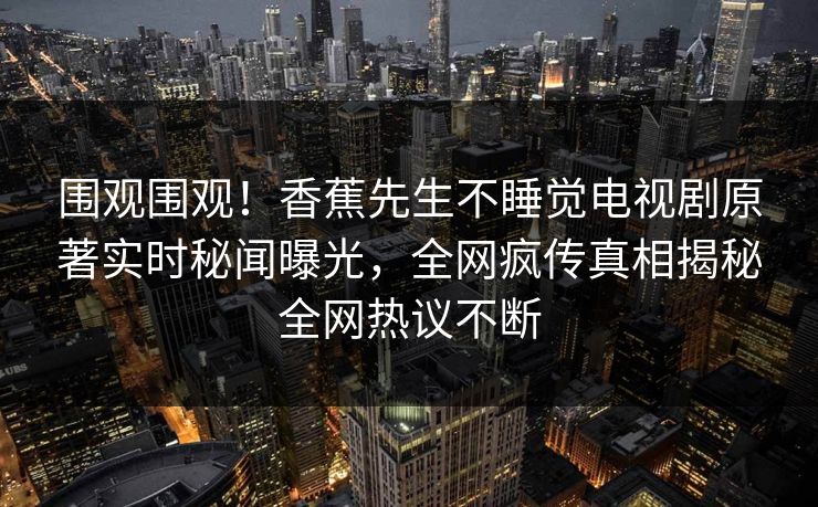 围观围观！香蕉先生不睡觉电视剧原著实时秘闻曝光，全网疯传真相揭秘全网热议不断