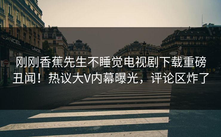 刚刚香蕉先生不睡觉电视剧下载重磅丑闻！热议大V内幕曝光，评论区炸了
